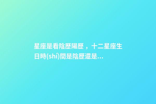 星座是看陰歷陽歷，十二星座生日時(shí)間是陰歷還是農(nóng)歷